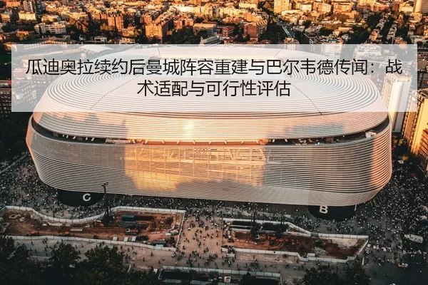 瓜迪奥拉续约后曼城阵容重建与巴尔韦德传闻：战术适配与可行性评估