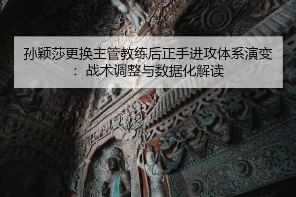 孙颖莎更换主管教练后正手进攻体系演变：战术调整与数据化解读