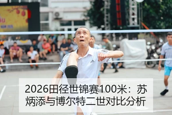 2026田径世锦赛100米：苏炳添与博尔特二世对比分析