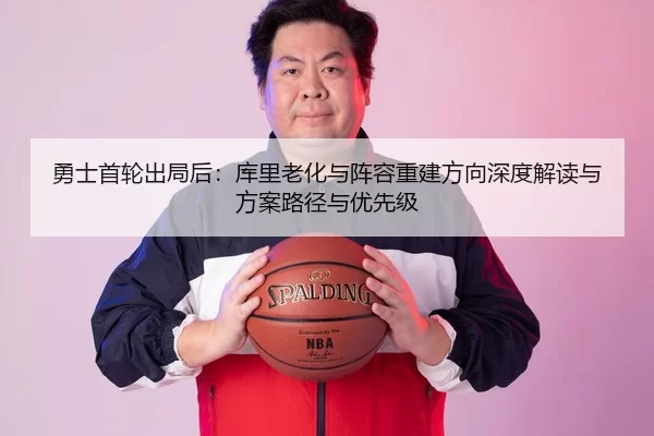 勇士首轮出局后：库里老化与阵容重建方向深度解读与方案路径与优先级
