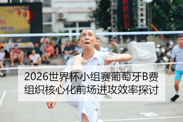 2026世界杯小组赛葡萄牙B费组织核心化前场进攻效率探讨