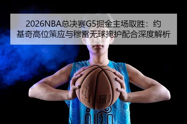 2026NBA总决赛G5掘金主场取胜：约基奇高位策应与穆雷无球掩护配合深度解析